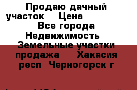 Продаю дачный участок  › Цена ­ 300 000 - Все города Недвижимость » Земельные участки продажа   . Хакасия респ.,Черногорск г.